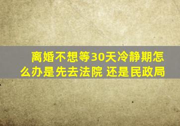 离婚不想等30天冷静期怎么办是先去法院 还是民政局